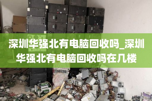 深圳华强北有电脑回收吗_深圳华强北有电脑回收吗在几楼