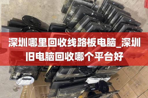 深圳哪里回收线路板电脑_深圳旧电脑回收哪个平台好