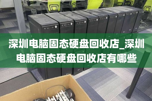 深圳电脑固态硬盘回收店_深圳电脑固态硬盘回收店有哪些